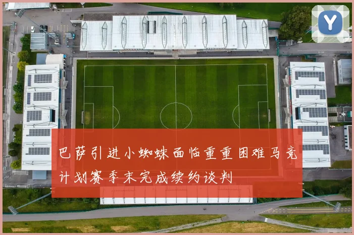巴萨引进小蜘蛛面临重重困难马竞计划赛季末完成续约谈判