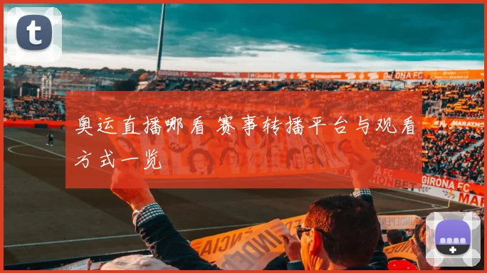 奥运直播哪看 赛事转播平台与观看方式一览