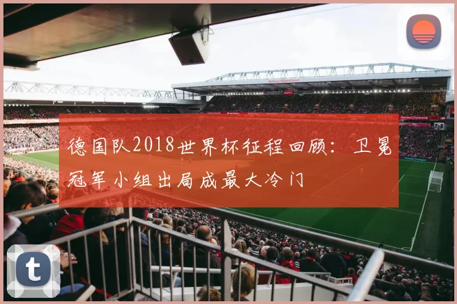 德国队2018世界杯征程回顾：卫冕冠军小组出局成最大冷门