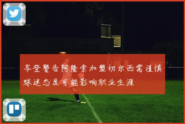 岑登警告阿隆索加盟切尔西需谨慎球迷态度可能影响职业生涯
