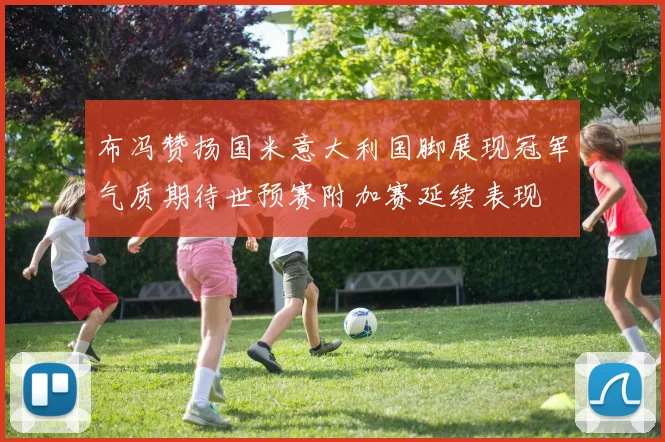 布冯赞扬国米意大利国脚展现冠军气质期待世预赛附加赛延续表现