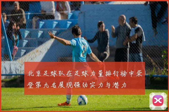 北京足球队在足球力量排行榜中荣登第九名展现强劲实力与潜力