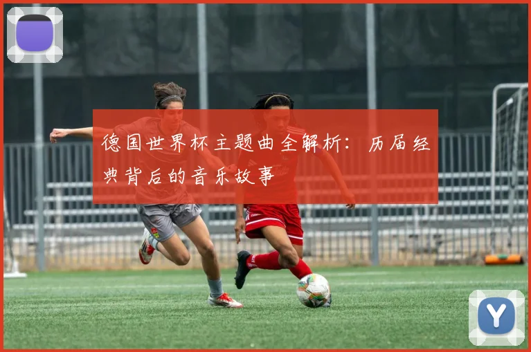 德国世界杯主题曲全解析：历届经典背后的音乐故事