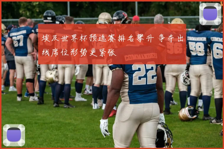 埃及世界杯预选赛排名攀升 争夺出线席位形势更紧张